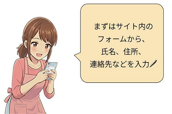 まずはサイト内のフォームから、氏名、住所、連絡先などを入力！