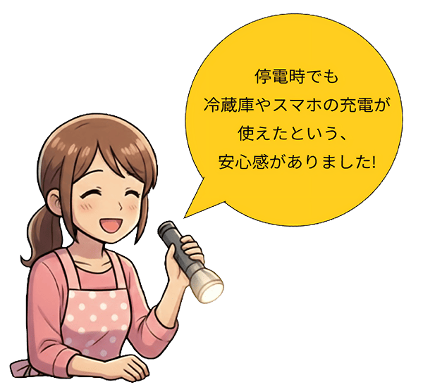 停電時でも冷蔵庫やスマホの充電が使えたという、安心感がありました！